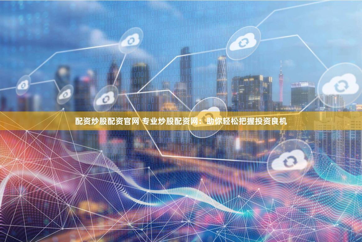 配资炒股配资官网 专业炒股配资网：助你轻松把握投资良机