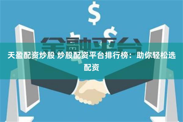 天盈配资炒股 炒股配资平台排行榜：助你轻松选配资