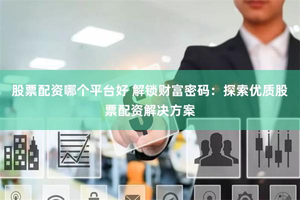 股票配资哪个平台好 解锁财富密码：探索优质股票配资解决方案