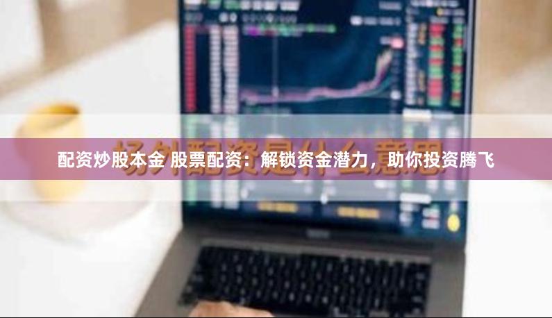 配资炒股本金 股票配资：解锁资金潜力，助你投资腾飞