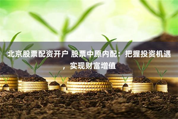 北京股票配资开户 股票中原内配：把握投资机遇，实现财富增值