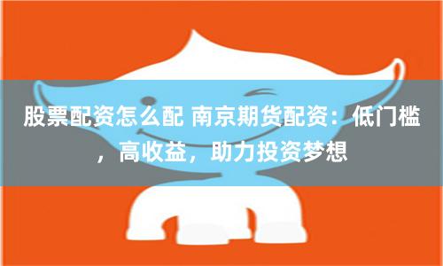 股票配资怎么配 南京期货配资：低门槛，高收益，助力投资梦想