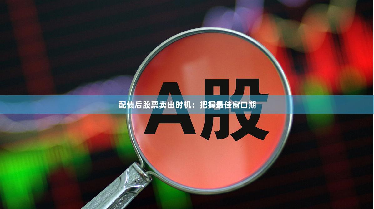 配债后股票卖出时机：把握最佳窗口期