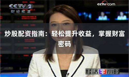 炒股配资指南：轻松提升收益，掌握财富密码