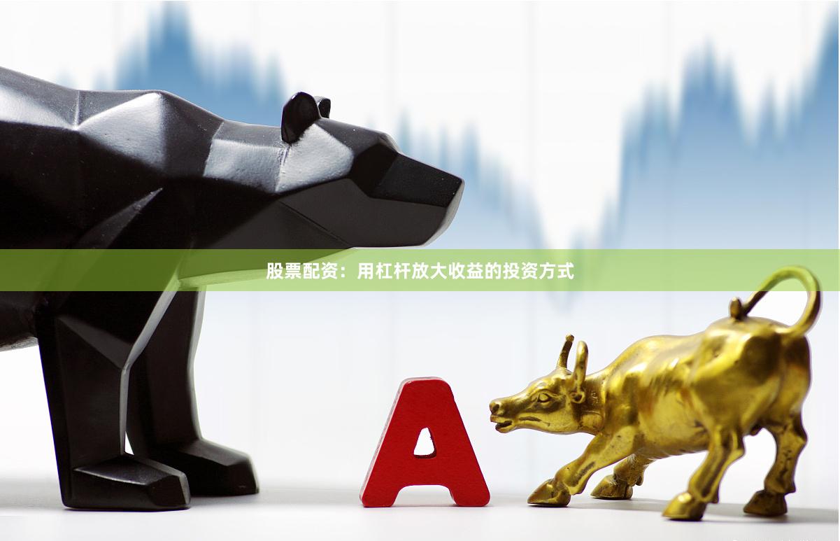 股票配资：用杠杆放大收益的投资方式