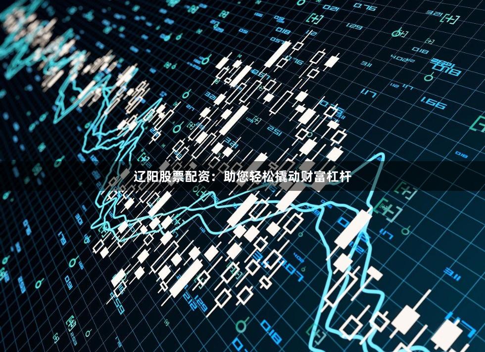 辽阳股票配资：助您轻松撬动财富杠杆