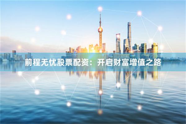 前程无忧股票配资：开启财富增值之路