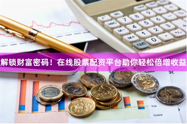 解锁财富密码！在线股票配资平台助你轻松倍增收益