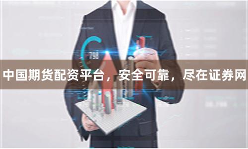 中国期货配资平台，安全可靠，尽在证券网
