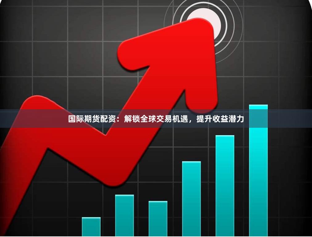 国际期货配资：解锁全球交易机遇，提升收益潜力