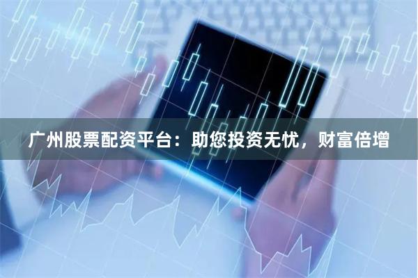 广州股票配资平台：助您投资无忧，财富倍增