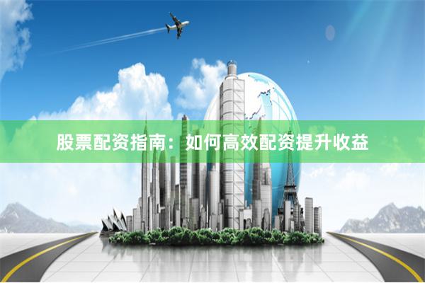 股票配资指南：如何高效配资提升收益
