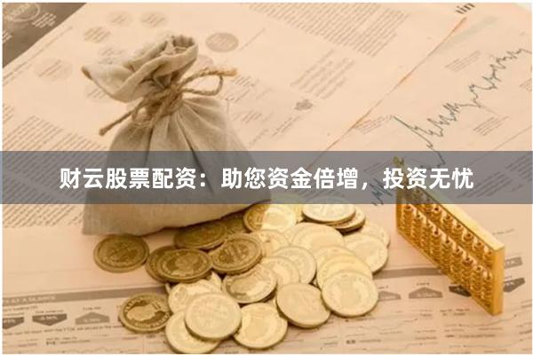 财云股票配资：助您资金倍增，投资无忧