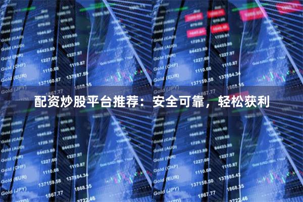 配资炒股平台推荐：安全可靠，轻松获利