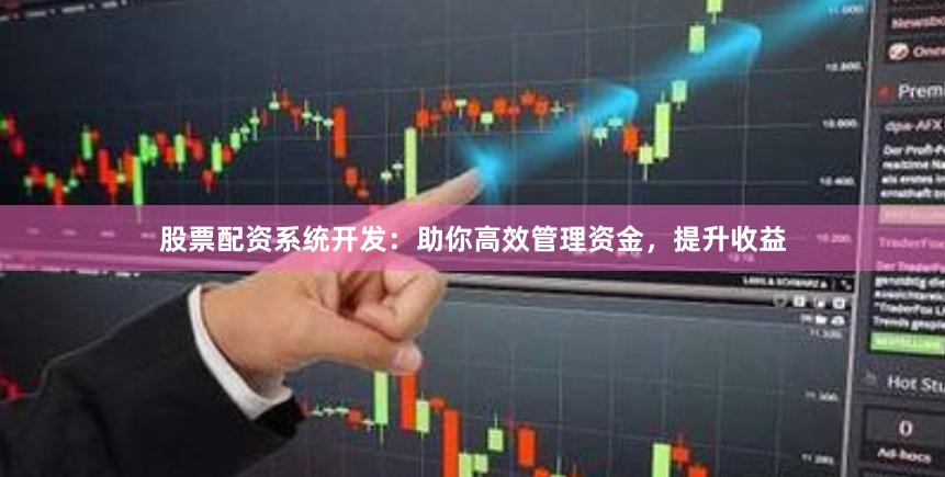 股票配资系统开发：助你高效管理资金，提升收益