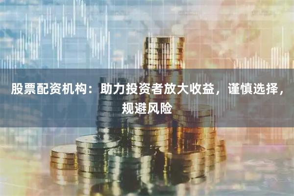 股票配资机构：助力投资者放大收益，谨慎选择，规避风险