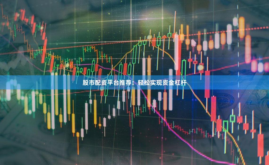股市配资平台推荐：轻松实现资金杠杆