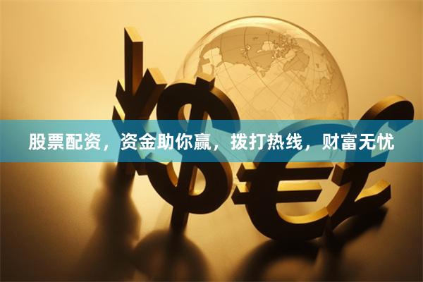 股票配资，资金助你赢，拨打热线，财富无忧