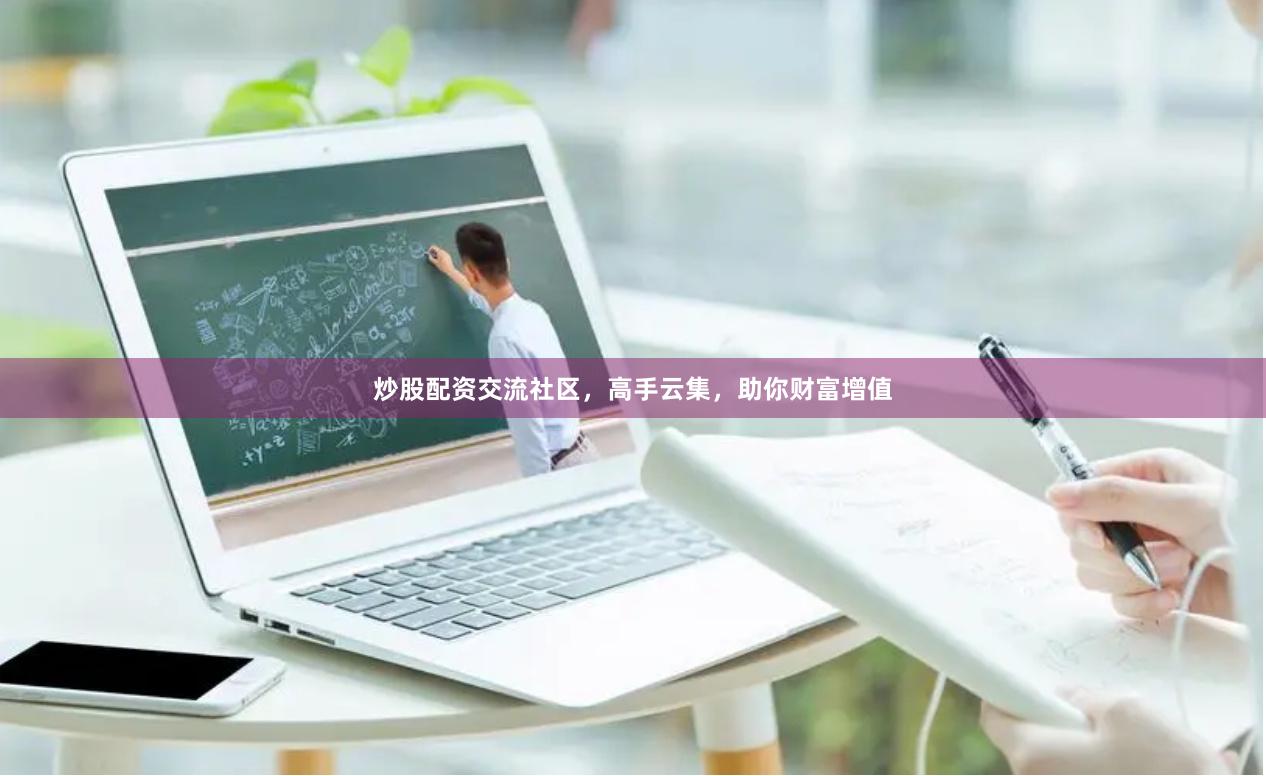 炒股配资交流社区，高手云集，助你财富增值