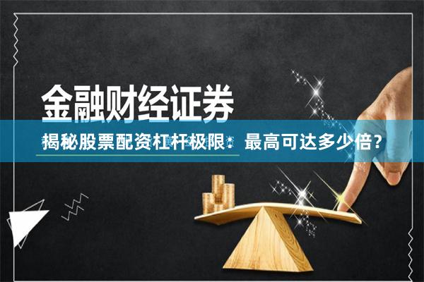 揭秘股票配资杠杆极限：最高可达多少倍？