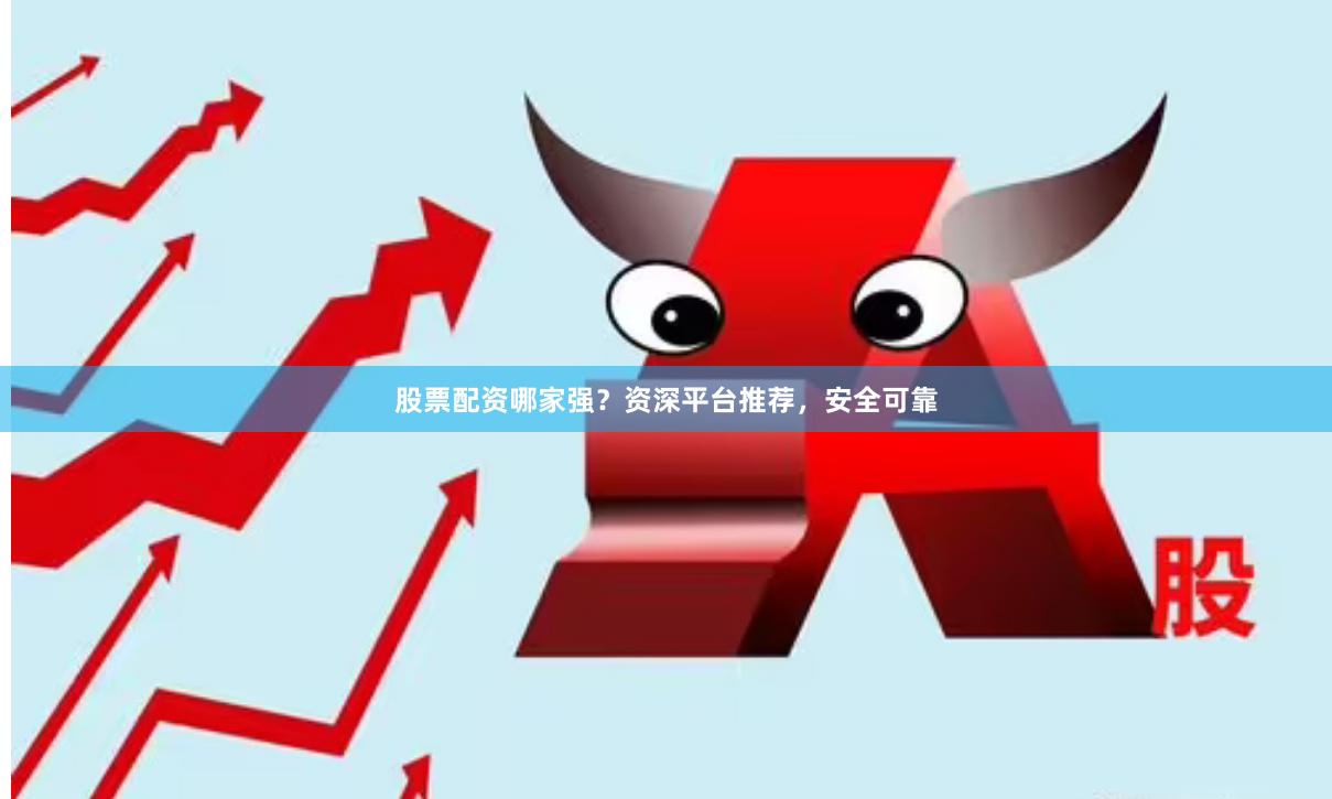 股票配资哪家强？资深平台推荐，安全可靠