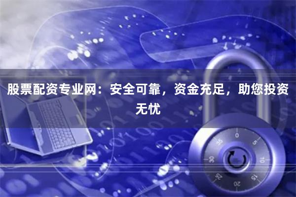 股票配资专业网：安全可靠，资金充足，助您投资无忧