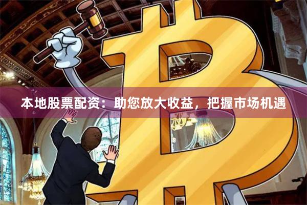 本地股票配资：助您放大收益，把握市场机遇
