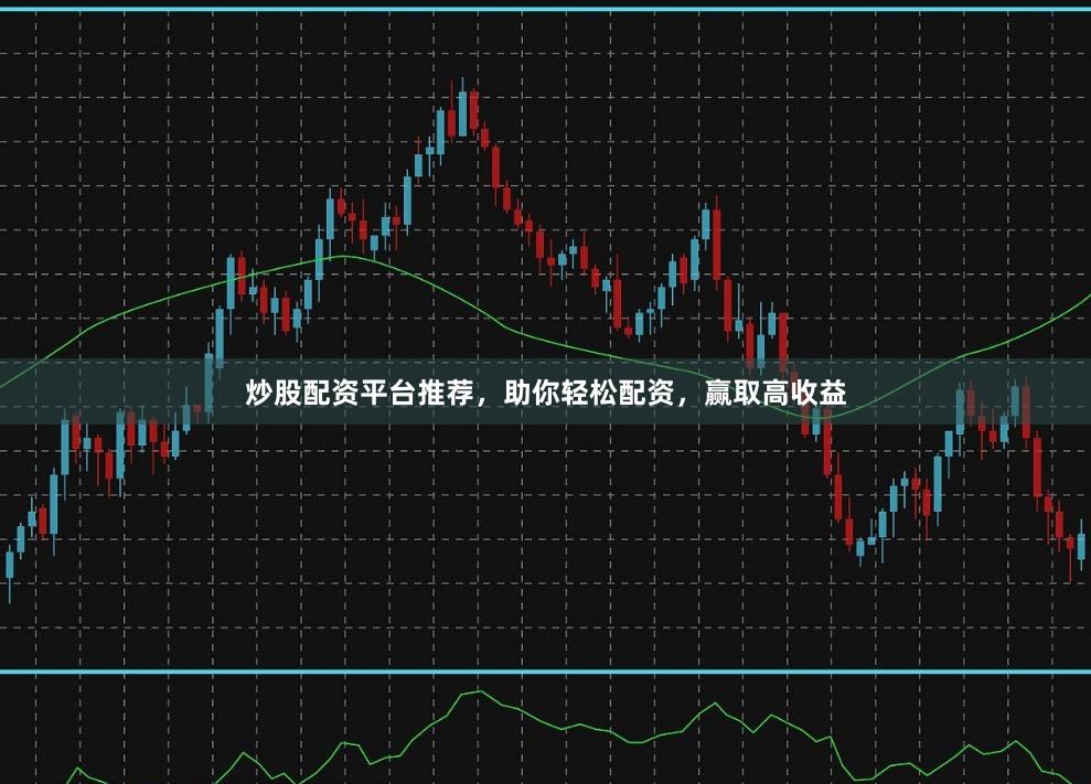 炒股配资平台推荐，助你轻松配资，赢取高收益