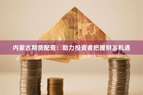 内蒙古期货配资：助力投资者把握财富机遇