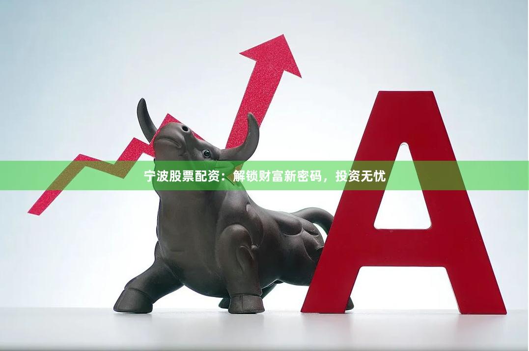宁波股票配资：解锁财富新密码，投资无忧