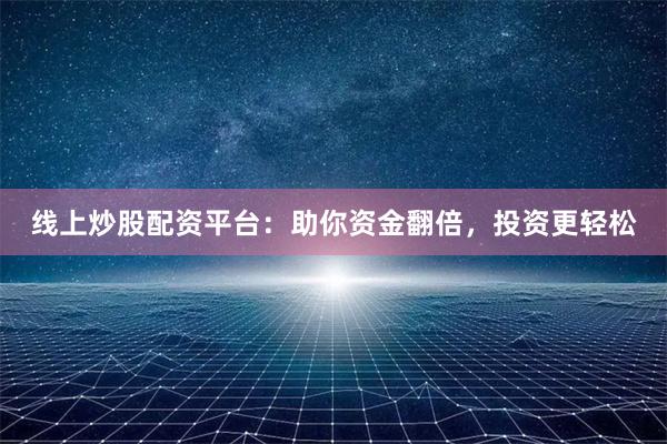 线上炒股配资平台：助你资金翻倍，投资更轻松