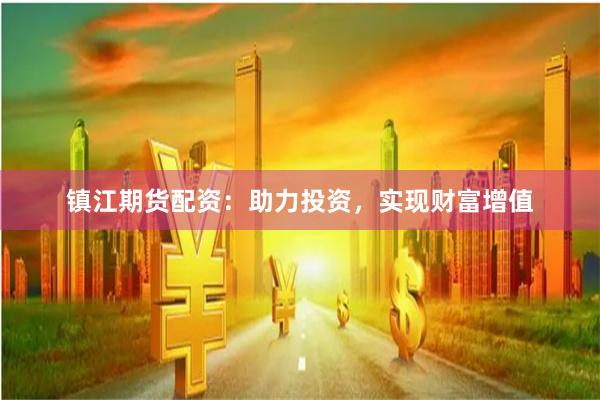 镇江期货配资：助力投资，实现财富增值