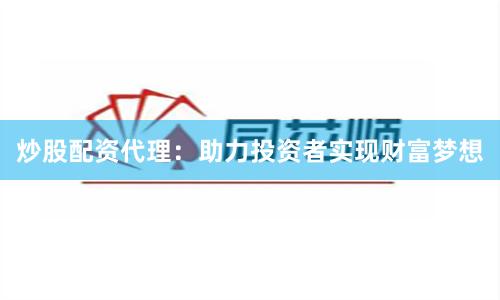 炒股配资代理：助力投资者实现财富梦想
