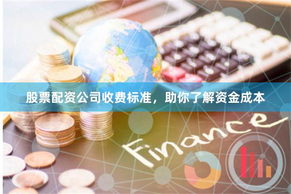 股票配资公司收费标准，助你了解资金成本