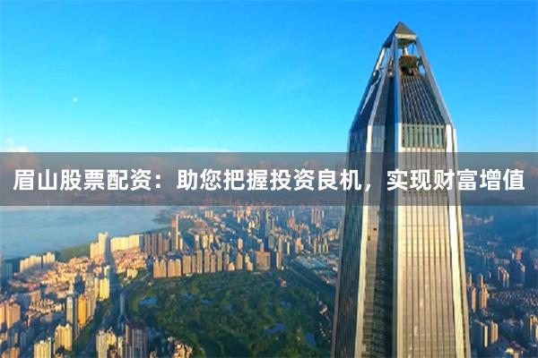 眉山股票配资：助您把握投资良机，实现财富增值