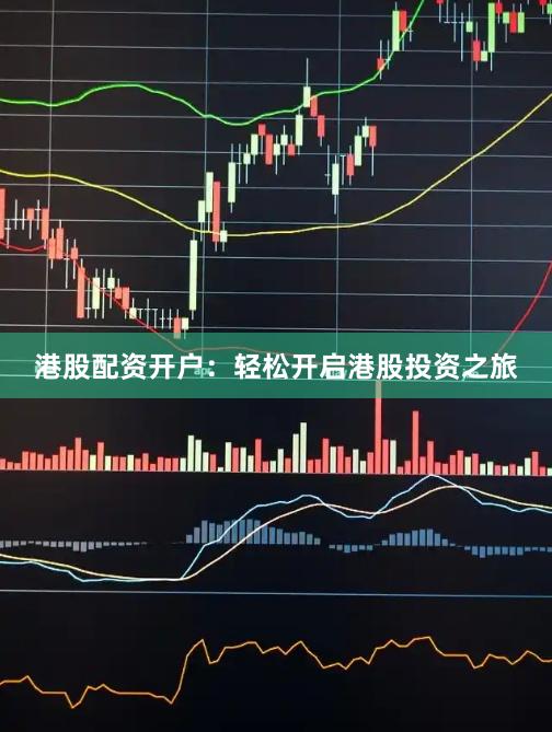 港股配资开户：轻松开启港股投资之旅