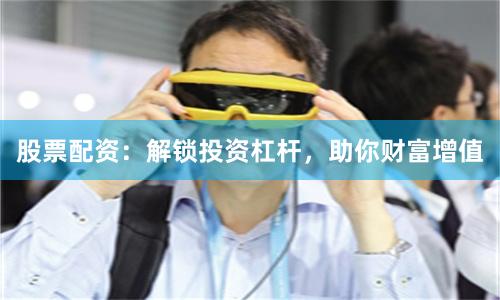 股票配资：解锁投资杠杆，助你财富增值