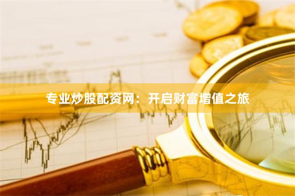 专业炒股配资网：开启财富增值之旅