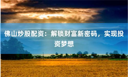 佛山炒股配资：解锁财富新密码，实现投资梦想