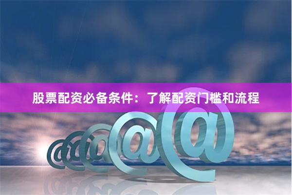 股票配资必备条件：了解配资门槛和流程