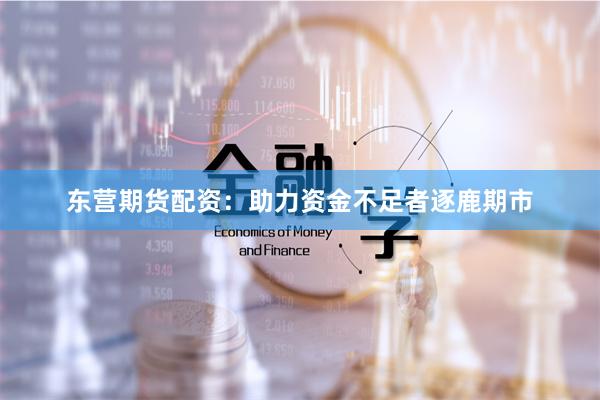 东营期货配资：助力资金不足者逐鹿期市