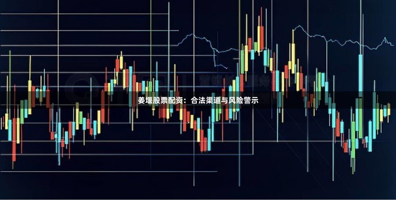 姜堰股票配资：合法渠道与风险警示