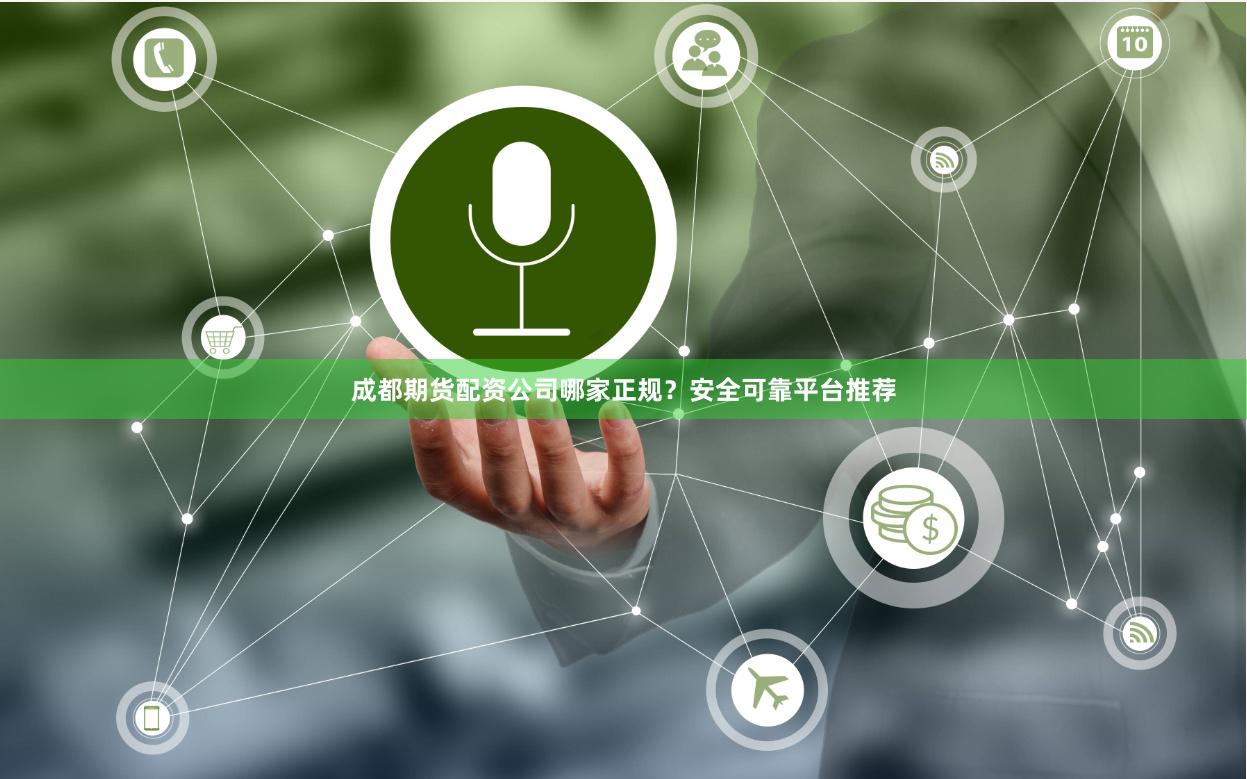 成都期货配资公司哪家正规？安全可靠平台推荐