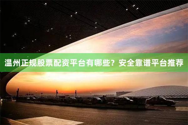 温州正规股票配资平台有哪些？安全靠谱平台推荐