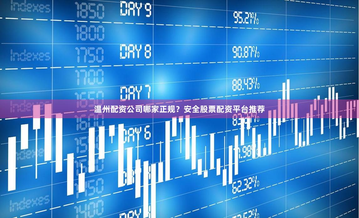 温州配资公司哪家正规？安全股票配资平台推荐