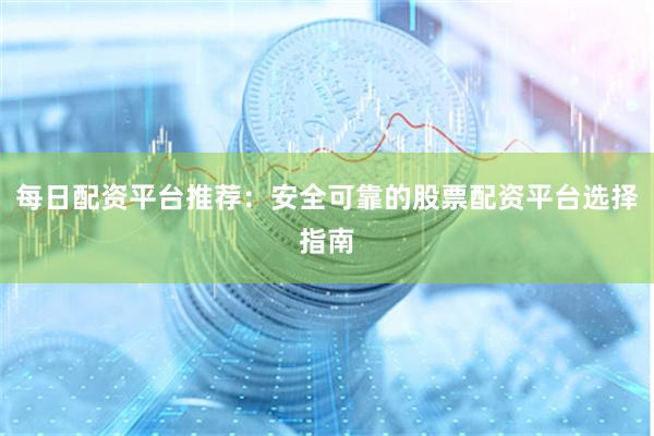 每日配资平台推荐：安全可靠的股票配资平台选择指南
