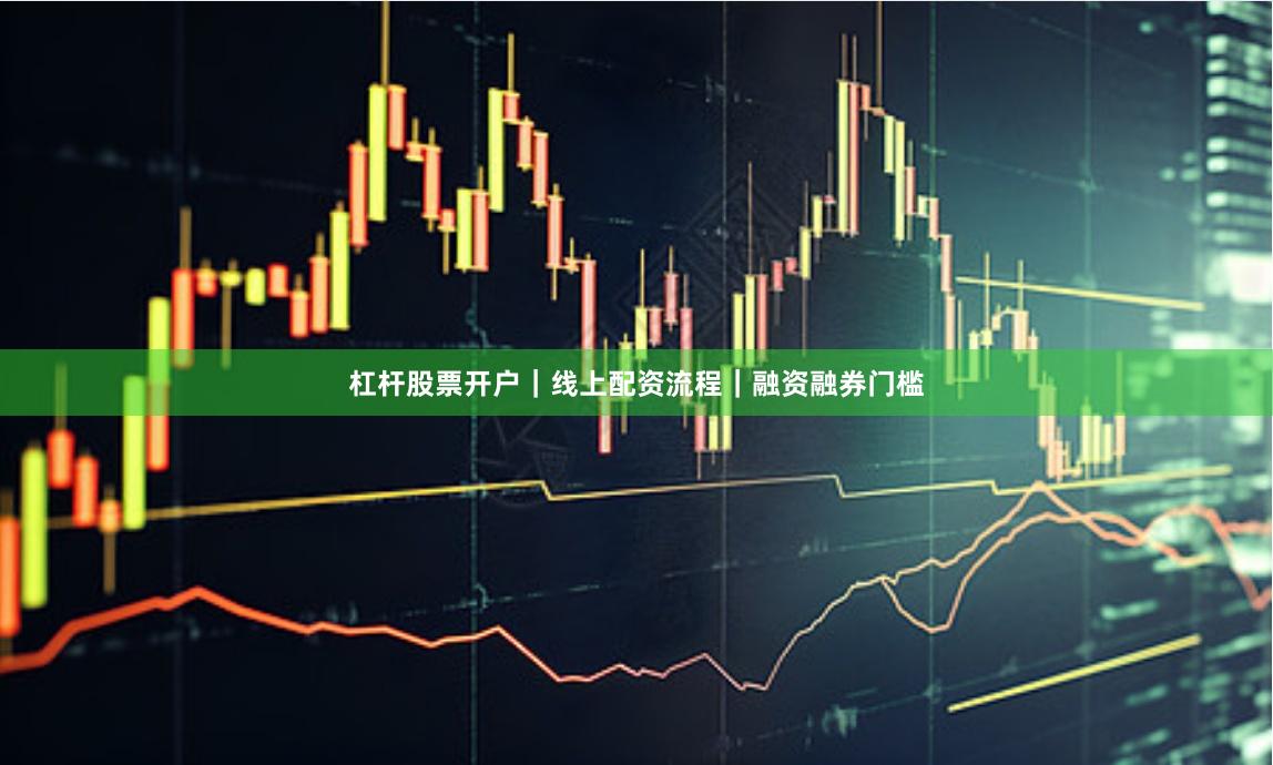 杠杆股票开户｜线上配资流程｜融资融券门槛