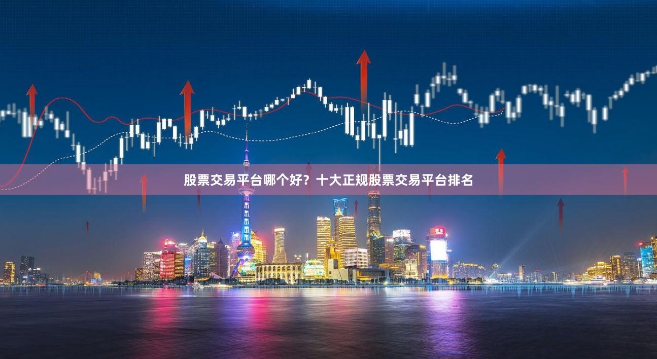 股票交易平台哪个好？十大正规股票交易平台排名