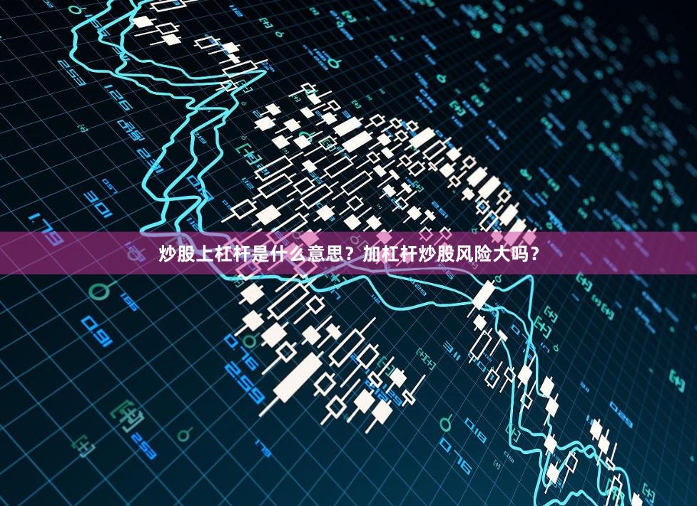 炒股上杠杆是什么意思？加杠杆炒股风险大吗？