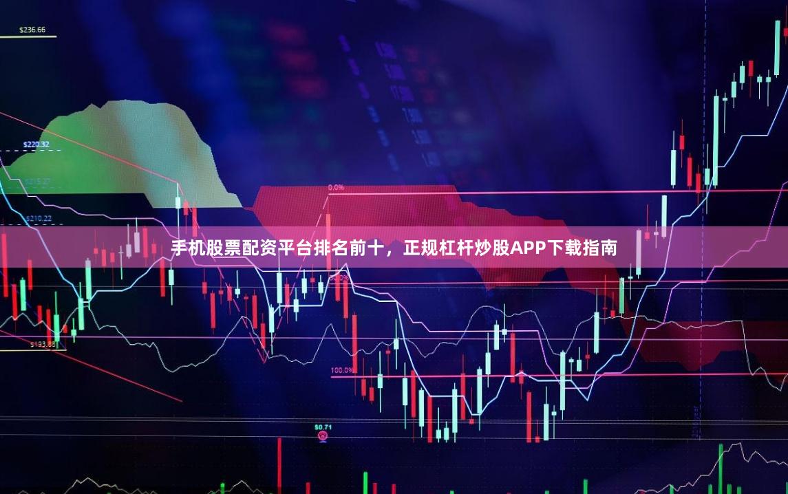 手机股票配资平台排名前十，正规杠杆炒股APP下载指南
